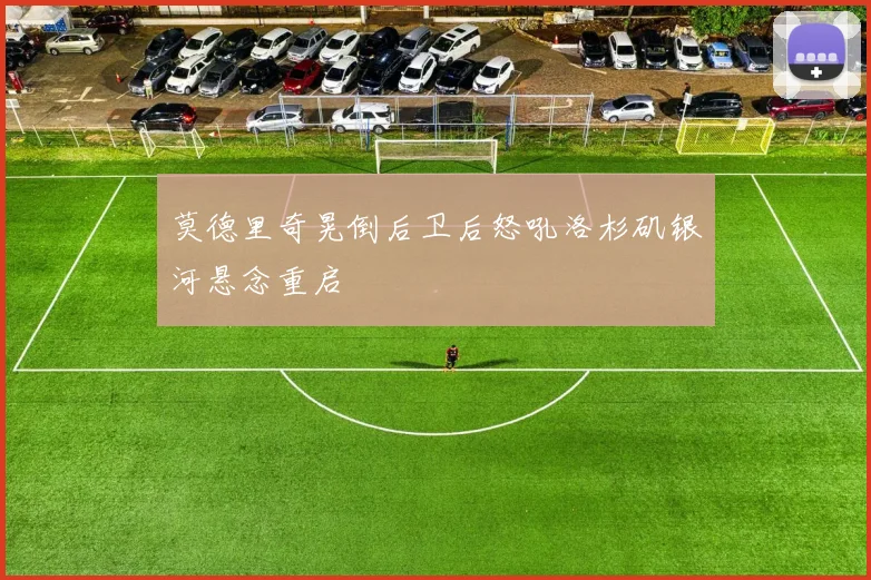 莫德里奇晃倒后卫后怒吼洛杉矶银河悬念重启