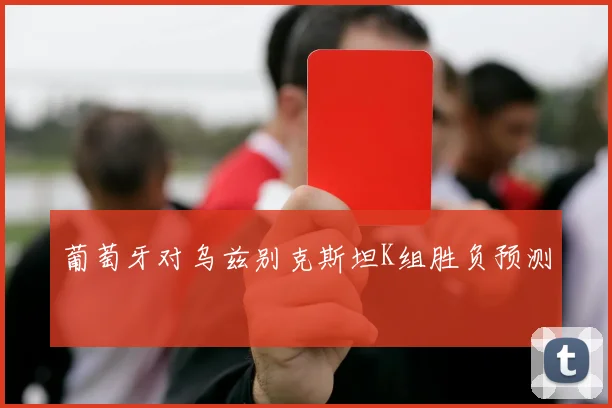 葡萄牙对乌兹别克斯坦K组胜负预测
