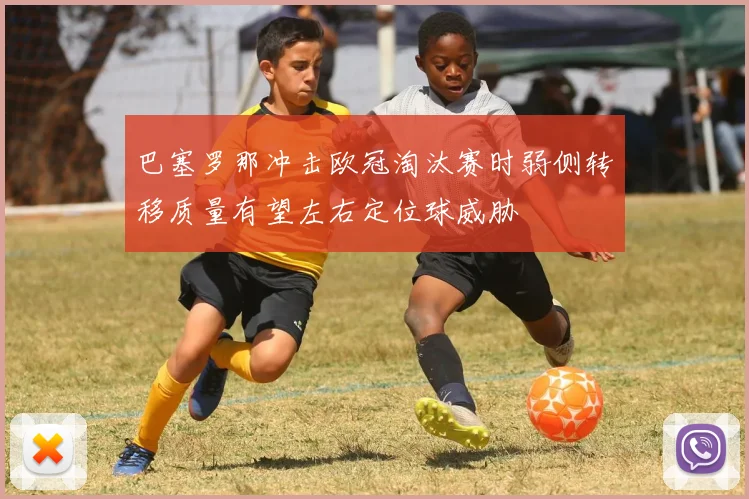 巴塞罗那冲击欧冠淘汰赛时弱侧转移质量有望左右定位球威胁