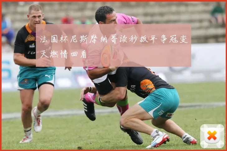 法国杯尼斯摩纳哥读秒扳平争冠变天燃情回看
