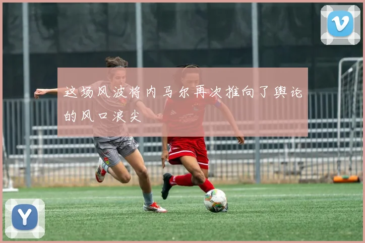 这场风波将内马尔再次推向了舆论的风口浪尖