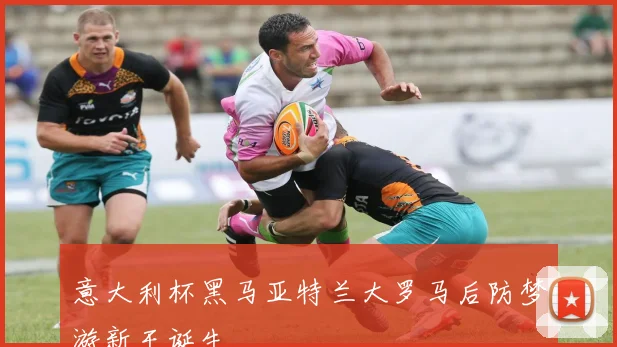 意大利杯黑马亚特兰大罗马后防梦游新王诞生