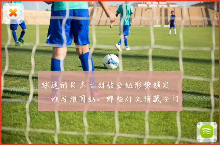 球迷的目光立刻被分组形势锁定——谁与谁同组、哪些对决暗藏冷门、死亡之组能否再现