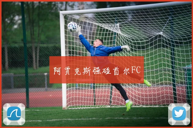 阿贾克斯强碰首尔FC