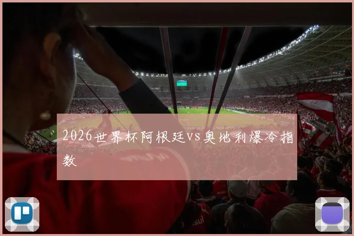 2026世界杯阿根廷vs奥地利爆冷指数