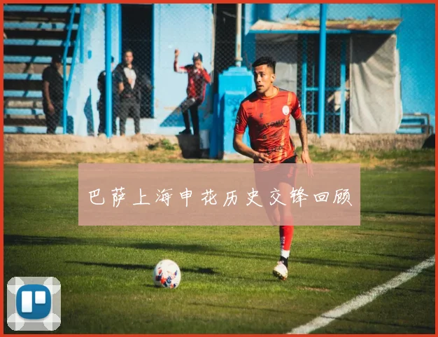 巴萨上海申花历史交锋回顾