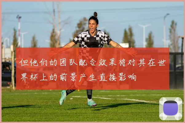 但他们的团队配合效果将对其在世界杯上的前景产生直接影响