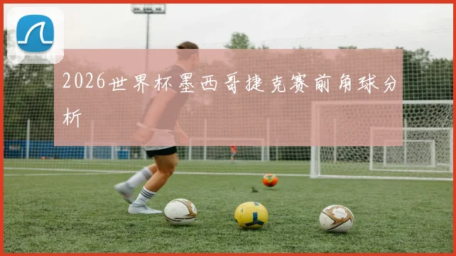 2026世界杯墨西哥捷克赛前角球分析