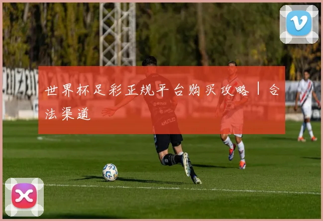 世界杯足彩正规平台购买攻略|合法渠道