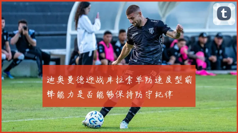 迪奥曼德迎战库拉索单防速度型前锋能力是否能够保持防守纪律