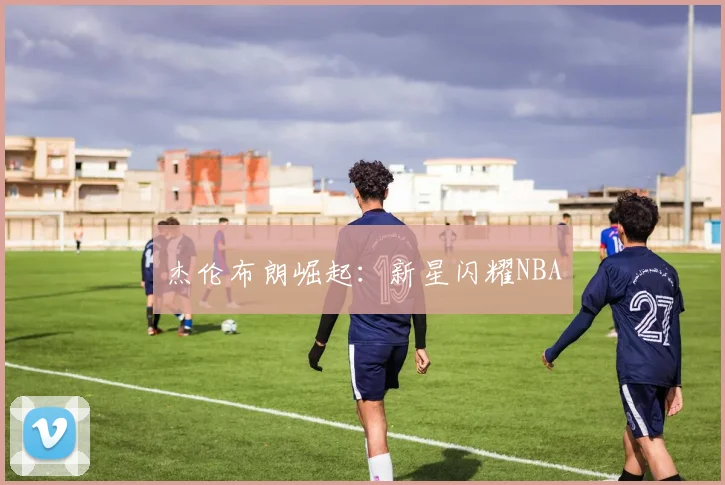 杰伦布朗崛起：新星闪耀NBA