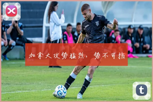 加拿大攻势猛烈，势不可挡
