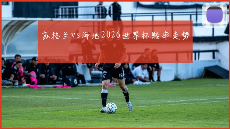 苏格兰vs海地2026世界杯赔率走势