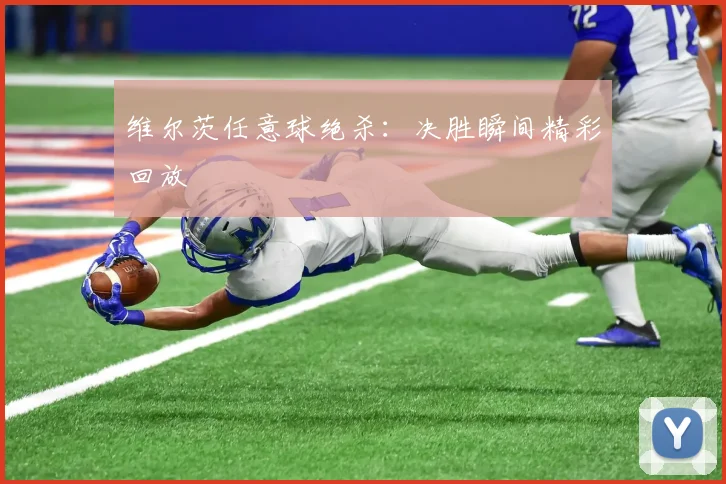 维尔茨任意球绝杀:决胜瞬间精彩回放