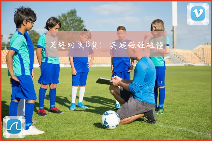 若塔对决B费：英超强强碰撞
