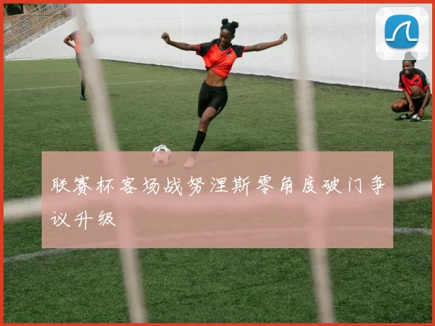 联赛杯客场战努涅斯零角度破门争议升级