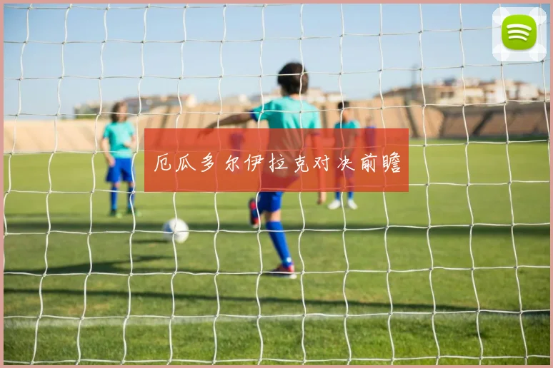 厄瓜多尔伊拉克对决前瞻