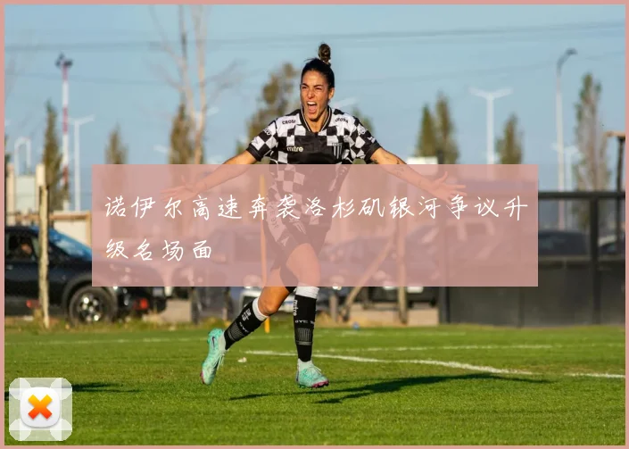 诺伊尔高速奔袭洛杉矶银河争议升级名场面