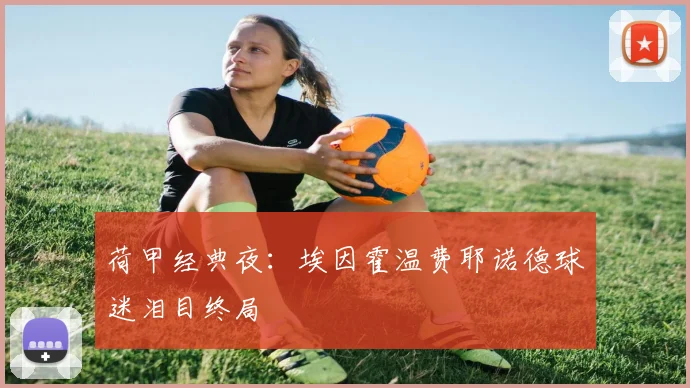 荷甲经典夜:埃因霍温费耶诺德球迷泪目终局