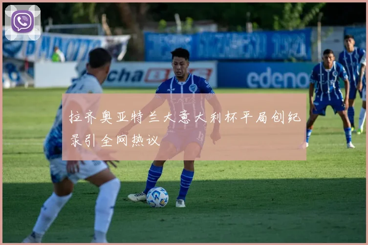 拉齐奥亚特兰大意大利杯平局创纪录引全网热议