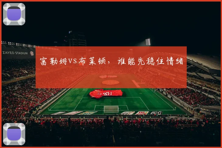 富勒姆vs布莱顿，谁能先稳住情绪