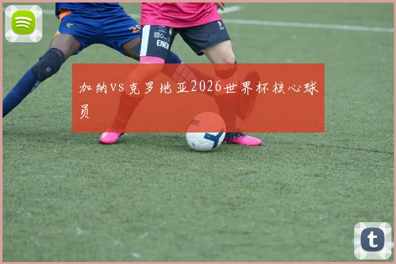 加纳vs克罗地亚2026世界杯核心球员
