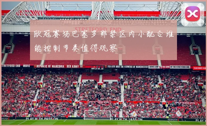欧冠赛场巴塞罗那禁区内小配合谁能控制节奏值得观察