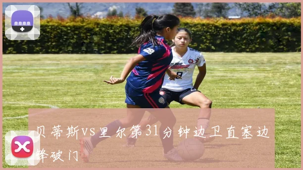贝蒂斯vs里尔第31分钟边卫直塞边锋破门