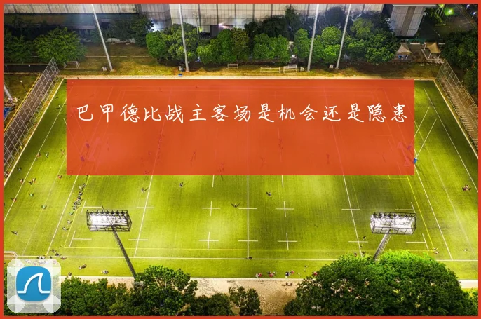 巴甲德比战主客场是机会还是隐患