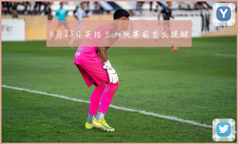 6月23日英格兰加纳赛前首发提醒