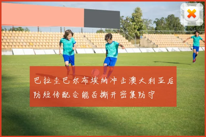 巴拉圭巴尔布埃纳冲击澳大利亚后防短传配合能否撕开密集防守