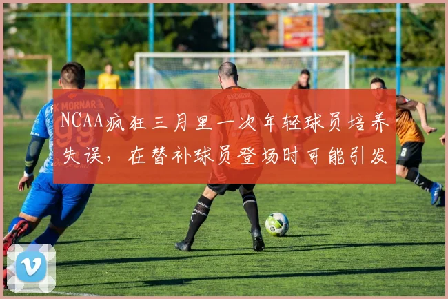 NCAA疯狂三月里一次年轻球员培养失误，在替补球员登场时可能引发什么连锁变化