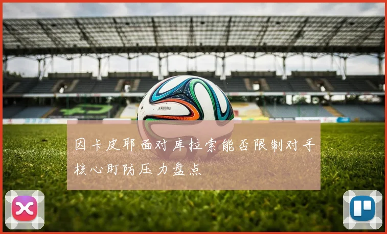 因卡皮耶面对库拉索能否限制对手核心盯防压力盘点