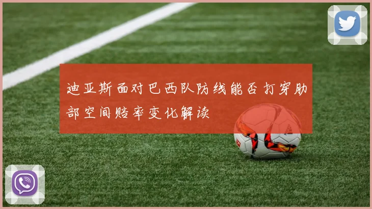 迪亚斯面对巴西队防线能否打穿肋部空间赔率变化解读