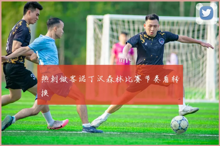 热刺做客诺丁汉森林比赛节奏看转换