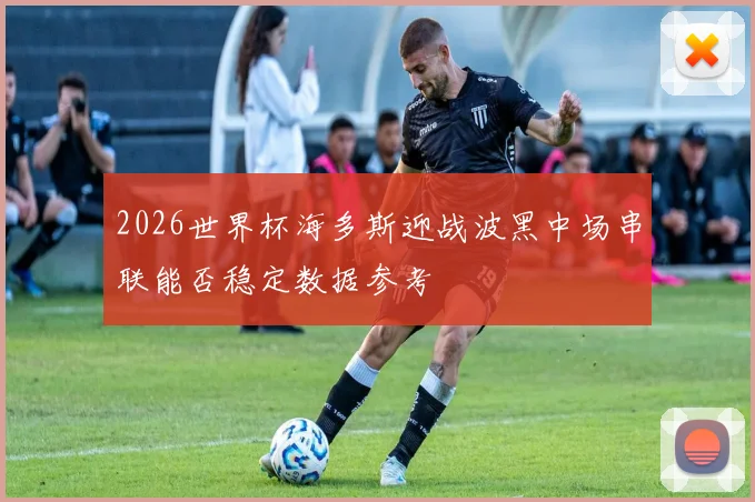 2026世界杯海多斯迎战波黑中场串联能否稳定数据参考