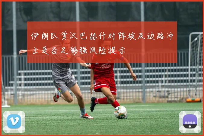 伊朗队贾汉巴赫什对阵埃及边路冲击是否足够强风险提示