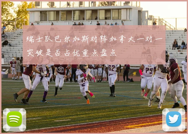 瑞士队巴尔加斯对阵加拿大一对一突破是否占优重点盘点