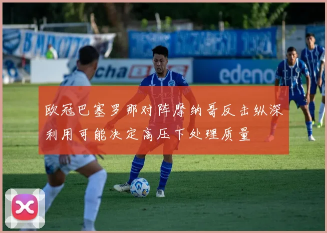 欧冠巴塞罗那对阵摩纳哥反击纵深利用可能决定高压下处理质量
