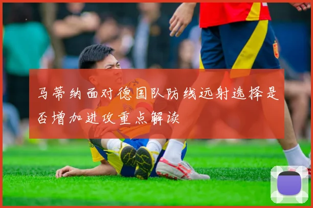 马蒂纳面对德国队防线远射选择是否增加进攻重点解读