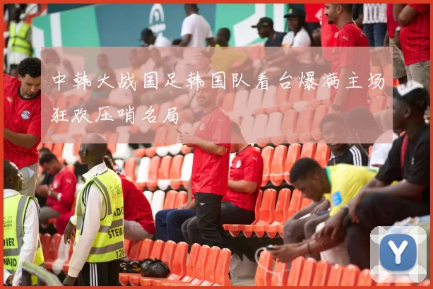 中韩大战国足韩国队看台爆满主场狂欢压哨名局