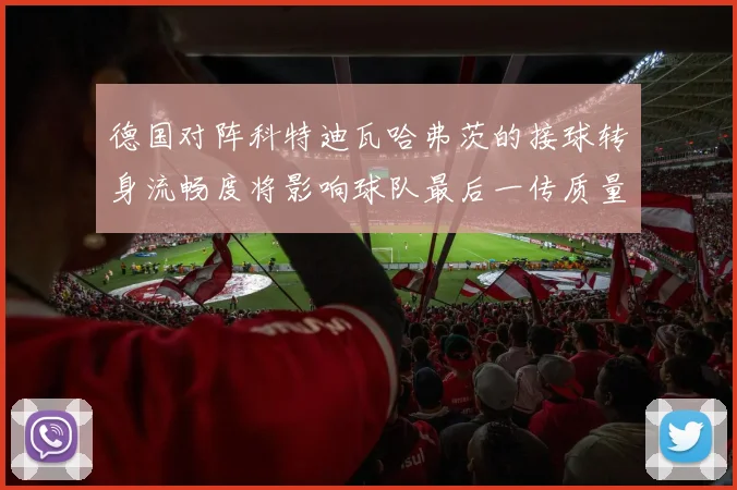 德国对阵科特迪瓦哈弗茨的接球转身流畅度将影响球队最后一传质量