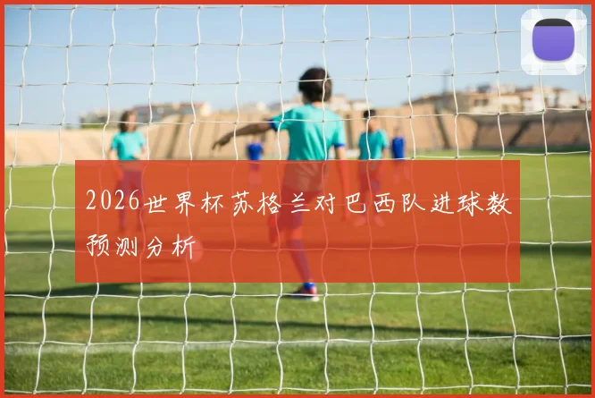 2026世界杯苏格兰对巴西队进球数预测分析