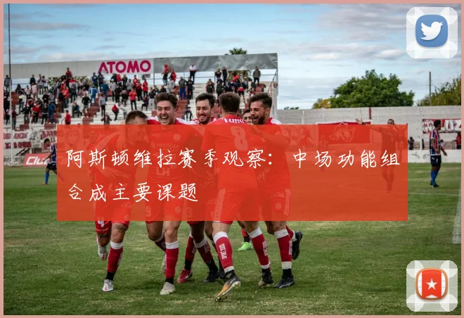 阿斯顿维拉赛季观察：中场功能组合成主要课题