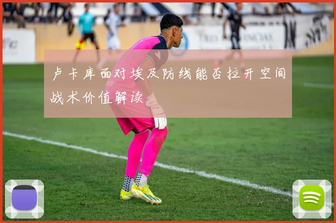 卢卡库面对埃及防线能否拉开空间战术价值解读