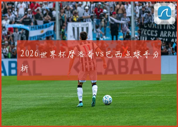 2026世界杯摩洛哥vs巴西点球手分析