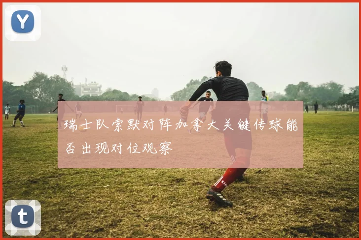 瑞士队索默对阵加拿大关键传球能否出现对位观察