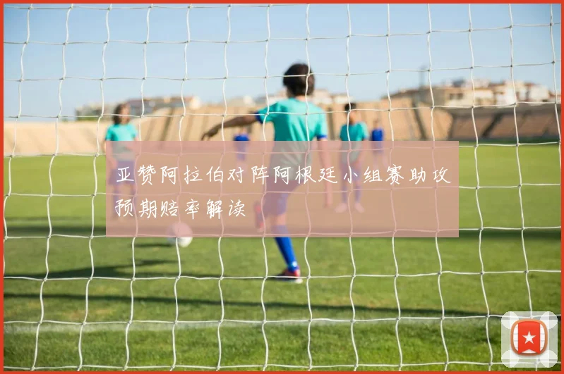 亚赞阿拉伯对阵阿根廷小组赛助攻预期赔率解读