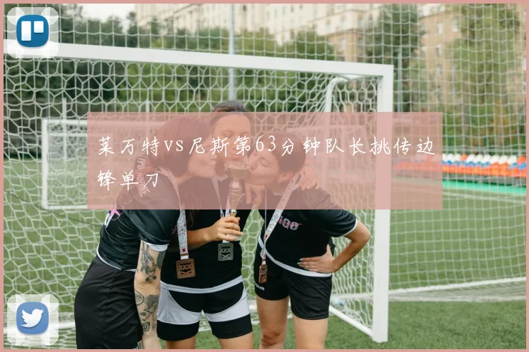 莱万特vs尼斯第63分钟队长挑传边锋单刀