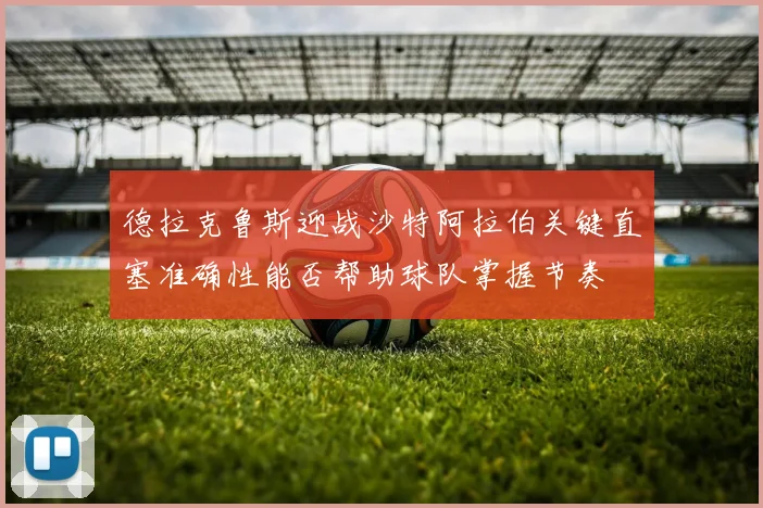 德拉克鲁斯迎战沙特阿拉伯关键直塞准确性能否帮助球队掌握节奏